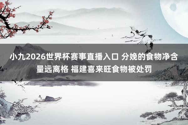 小九2026世界杯赛事直播入口 分娩的食物净含量远离格 福建喜来旺食物被处罚