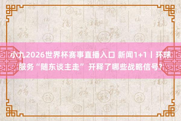 小九2026世界杯赛事直播入口 新闻1+1丨环球服务“随东谈主走” 开释了哪些战略信号?