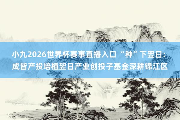 小九2026世界杯赛事直播入口 “种”下翌日: 成皆产投培植翌日产业创投子基金深耕锦江区