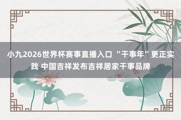 小九2026世界杯赛事直播入口 “干事年”更正实践 中国吉祥发布吉祥居家干事品牌