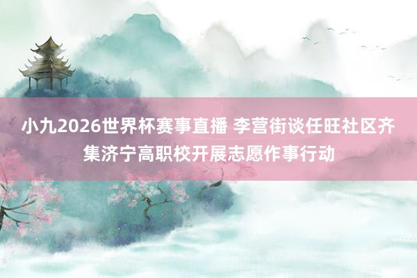小九2026世界杯赛事直播 李营街谈任旺社区齐集济宁高职校开展志愿作事行动