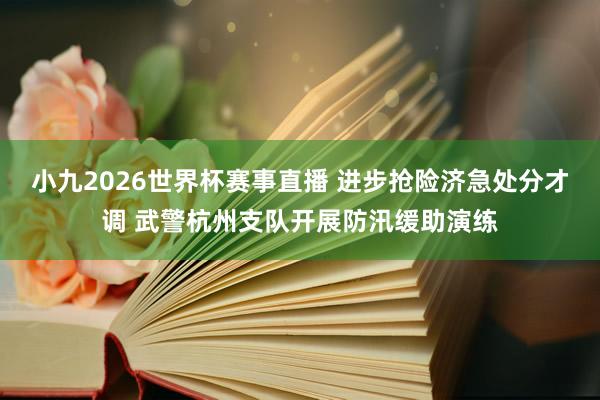 小九2026世界杯赛事直播 进步抢险济急处分才调 武警杭州支队开展防汛缓助演练