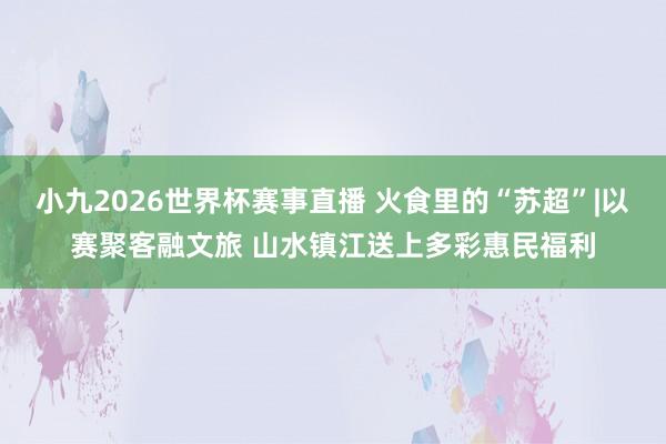 小九2026世界杯赛事直播 火食里的“苏超”|以赛聚客融文旅 山水镇江送上多彩惠民福利
