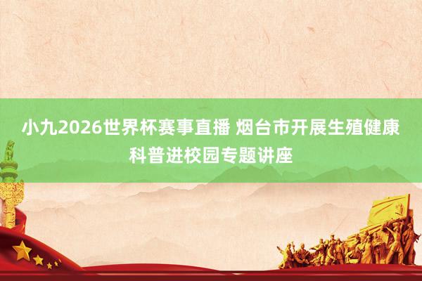 小九2026世界杯赛事直播 烟台市开展生殖健康科普进校园专题讲座
