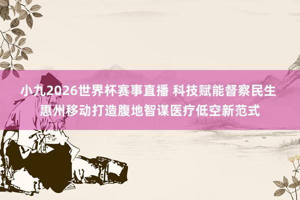 小九2026世界杯赛事直播 科技赋能督察民生 惠州移动打造腹地智谋医疗低空新范式