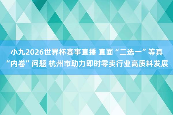 小九2026世界杯赛事直播 直面“二选一”等真“内卷”问题 杭州市助力即时零卖行业高质料发展