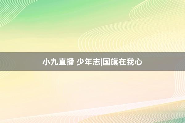 小九直播 少年志|国旗在我心