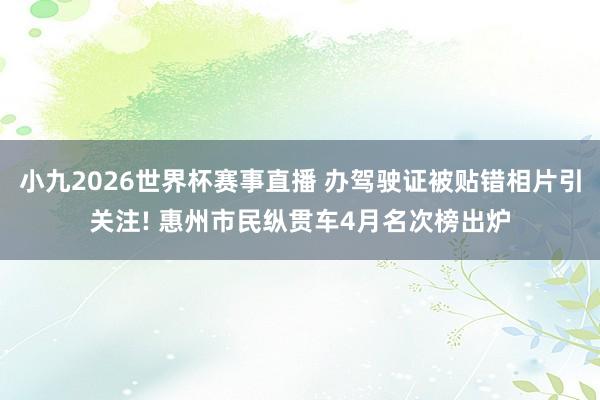 小九2026世界杯赛事直播 办驾驶证被贴错相片引关注! 惠州市民纵贯车4月名次榜出炉