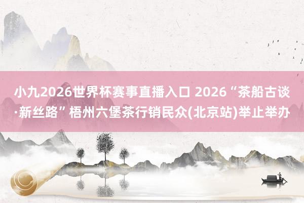 小九2026世界杯赛事直播入口 2026“茶船古谈·新丝路”梧州六堡茶行销民众(北京站)举止举办