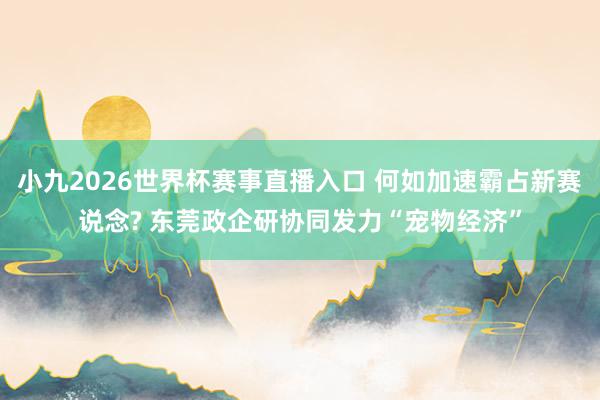 小九2026世界杯赛事直播入口 何如加速霸占新赛说念? 东莞政企研协同发力“宠物经济”