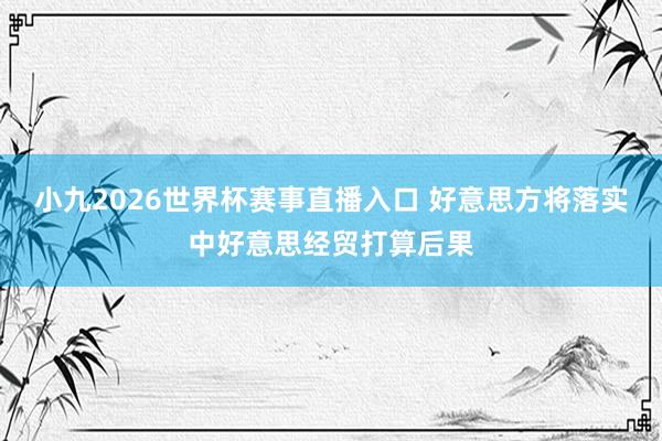 小九2026世界杯赛事直播入口 好意思方将落实中好意思经贸打算后果