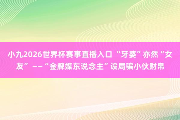 小九2026世界杯赛事直播入口 “牙婆”亦然“女友” ——“金牌媒东说念主”设局骗小伙财帛