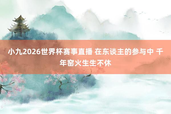 小九2026世界杯赛事直播 在东谈主的参与中 千年窑火生生不休