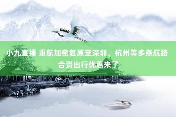 小九直播 重航加密复原至深圳、杭州等多条航路 合资出行优惠来了