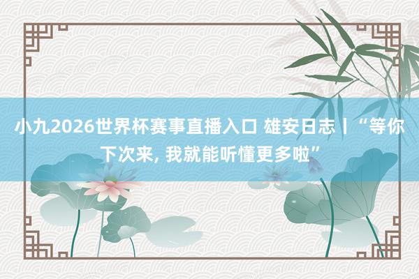 小九2026世界杯赛事直播入口 雄安日志丨“等你下次来, 我就能听懂更多啦”
