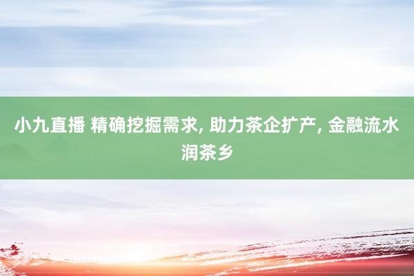 小九直播 精确挖掘需求, 助力茶企扩产, 金融流水润茶乡