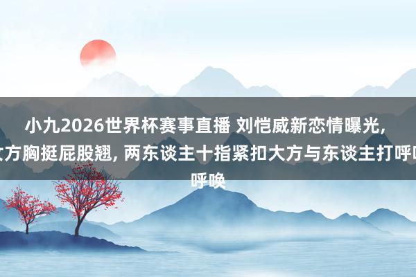 小九2026世界杯赛事直播 刘恺威新恋情曝光, 女方胸挺屁股翘, 两东谈主十指紧扣大方与东谈主打呼唤
