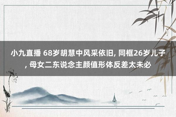 小九直播 68岁胡慧中风采依旧, 同框26岁儿子, 母女二东说念主颜值形体反差太未必