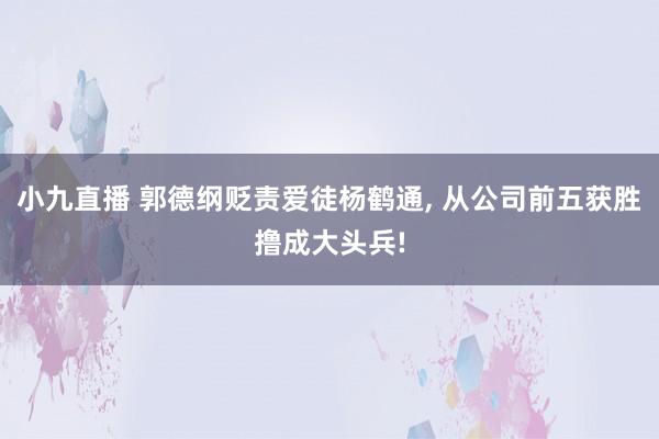 小九直播 郭德纲贬责爱徒杨鹤通, 从公司前五获胜撸成大头兵!