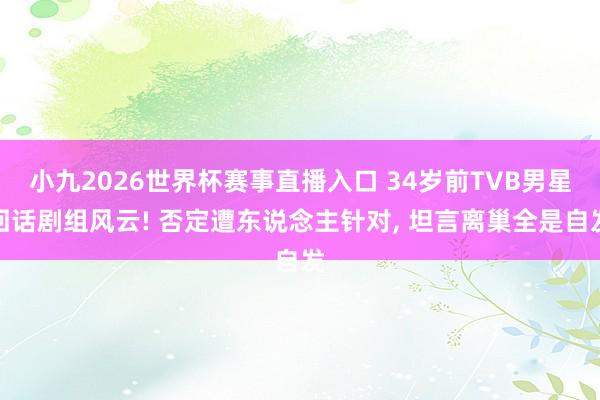 小九2026世界杯赛事直播入口 34岁前TVB男星回话剧组风云! 否定遭东说念主针对, 坦言离巢全是自发