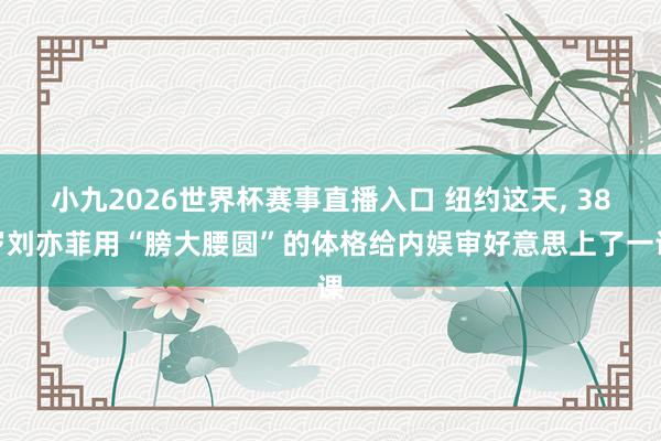 小九2026世界杯赛事直播入口 纽约这天, 38岁刘亦菲用“膀大腰圆”的体格给内娱审好意思上了一课