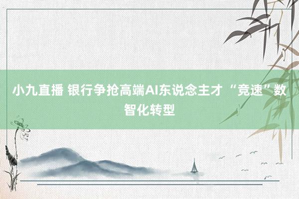 小九直播 银行争抢高端AI东说念主才 “竞速”数智化转型