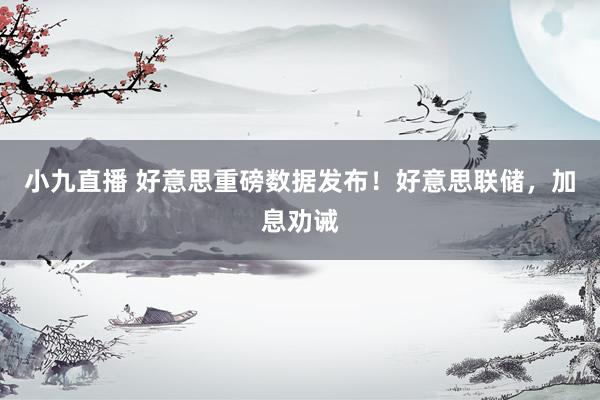 小九直播 好意思重磅数据发布！好意思联储，加息劝诫