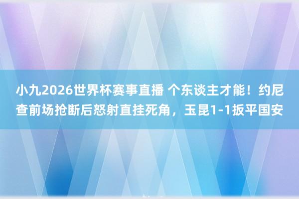 小九2026世界杯赛事直播 个东谈主才能！约尼查前场抢断后怒射直挂死角，玉昆1-1扳平国安