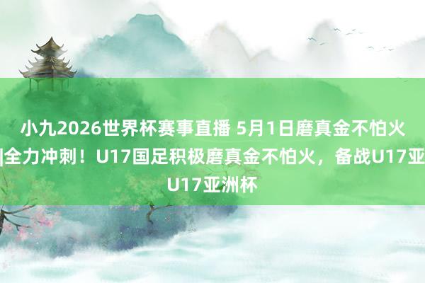 小九2026世界杯赛事直播 5月1日磨真金不怕火直击|全力冲刺！U17国足积极磨真金不怕火，<a href=