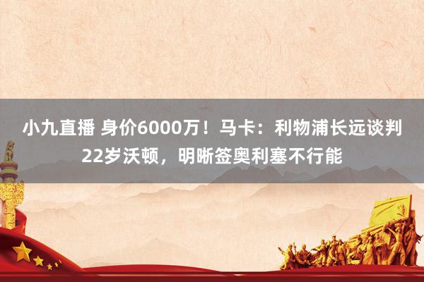 小九直播 身价6000万！马卡：利物浦长远谈判22岁沃顿，明晰签奥利塞不行能
