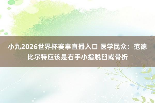 小九2026世界杯赛事直播入口 医学民众：范德比尔特应该是右手小指脱臼或骨折