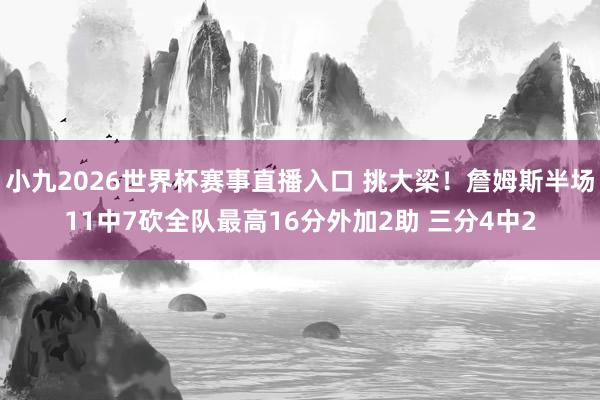 小九2026世界杯赛事直播入口 挑大梁！詹姆斯半场11中7砍全队最高16分外加2助 三分4中2