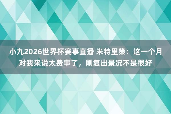小九2026世界杯赛事直播 米特里策：这一个月对我来说太费事了，刚复出景况不是很好