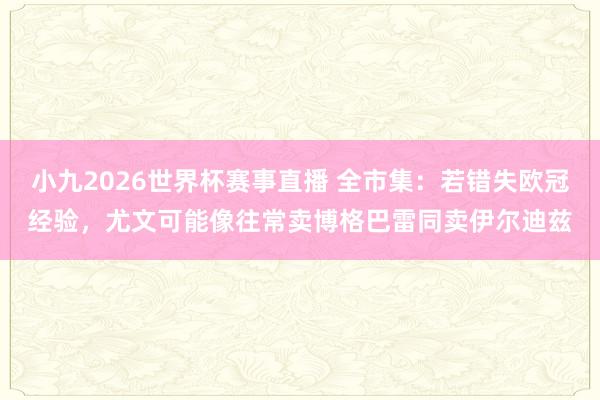 小九2026世界杯赛事直播 全市集：若错失欧冠经验，尤文可能像往常卖博格巴雷同卖伊尔迪兹