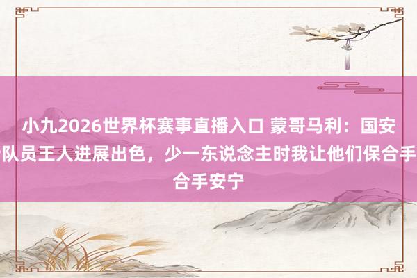 小九2026世界杯赛事直播入口 蒙哥马利：国安总计队员王人进展出色，少一东说念主时我让他们保合手安宁