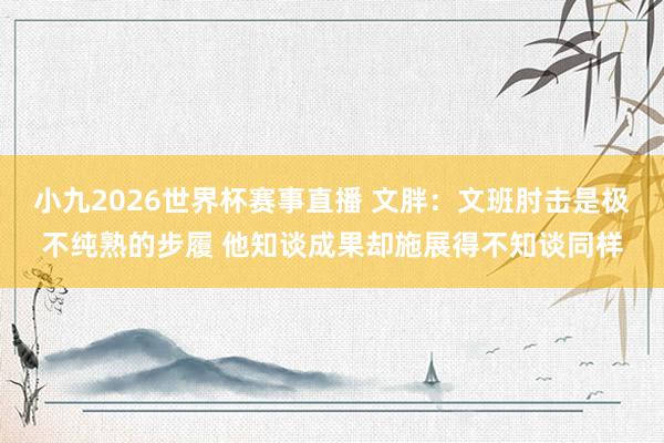 小九2026世界杯赛事直播 文胖：文班肘击是极不纯熟的步履 他知谈成果却施展得不知谈同样