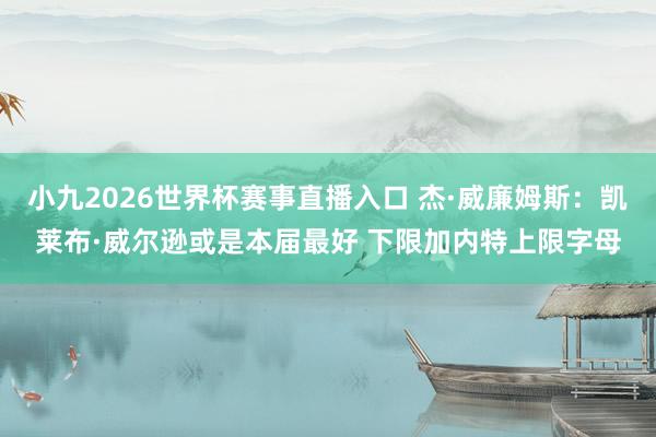 小九2026世界杯赛事直播入口 杰·威廉姆斯：凯莱布·威尔逊或是本届最好 下限加内特上限字母