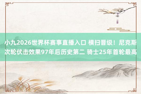 小九2026世界杯赛事直播入口 横扫晋级！尼克斯次轮伏击效果97年后历史第二 骑士25年首轮最高