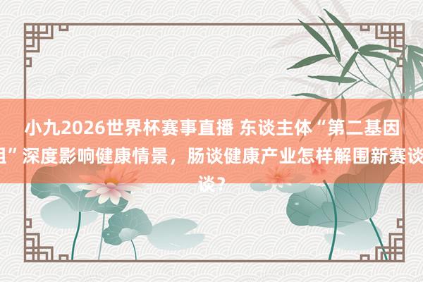 小九2026世界杯赛事直播 东谈主体“第二基因组”深度影响健康情景，肠谈健康产业怎样解围新赛谈？