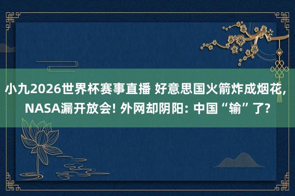 小九2026世界杯赛事直播 好意思国火箭炸成烟花, NASA漏开放会! 外网却阴阳: 中国“输”了?