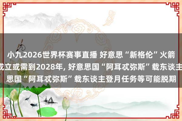 小九2026世界杯赛事直播 好意思“新格伦”火箭爆炸致放射台瘫痪, 成立或需到2028年, 好意思国“阿耳忒弥斯”载东谈主登月任务等可能脱期