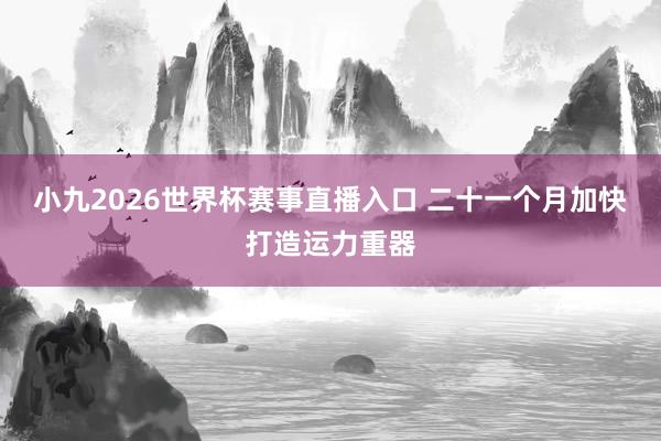 小九2026世界杯赛事直播入口 二十一个月加快打造运力重器