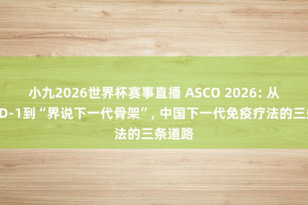 小九2026世界杯赛事直播 ASCO 2026: 从复制PD-1到“界说下一代骨架”, 中国下一代免疫疗法的三条道路