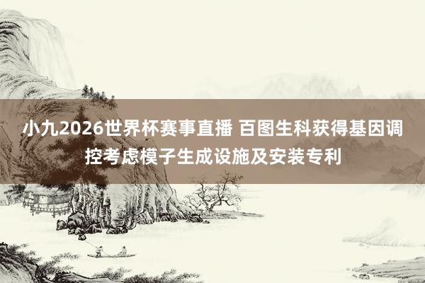 小九2026世界杯赛事直播 百图生科获得基因调控考虑模子生成设施及安装专利