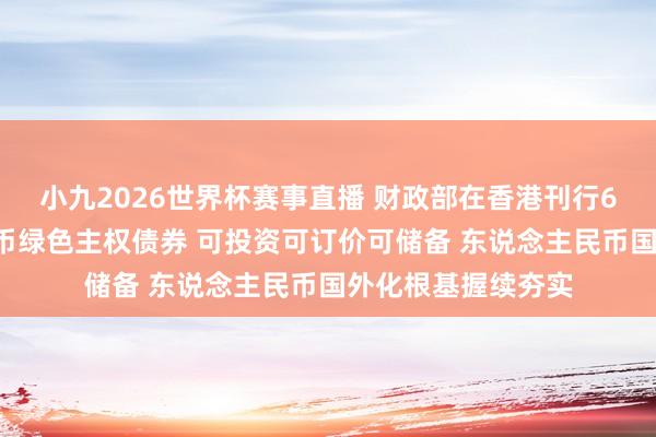 小九2026世界杯赛事直播 财政部在香港刊行60亿元东说念主民币绿色主权债券 可投资可订价可储备 东说念主民币国外化根基握续夯实