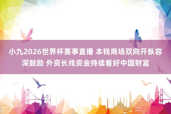 小九2026世界杯赛事直播 本钱商场双向开纵容深鼓励 外资长线资金持续看好中国财富