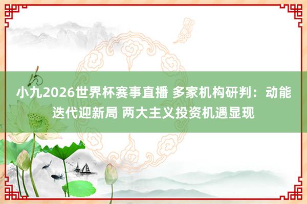 小九2026世界杯赛事直播 多家机构研判：动能迭代迎新局 两大主义投资机遇显现