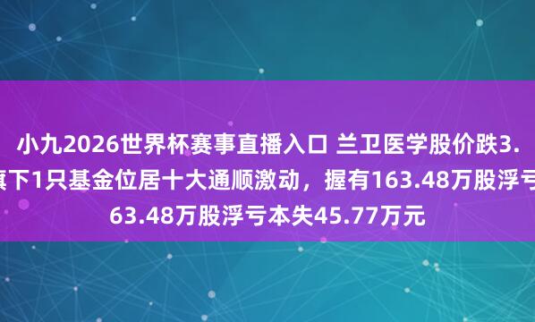 小九2026世界杯赛事直播入口 兰卫医学股价跌3.1%，鹏华基金旗下1只基金位居十大通顺激动，握有163.48万股浮亏本失45.77万元