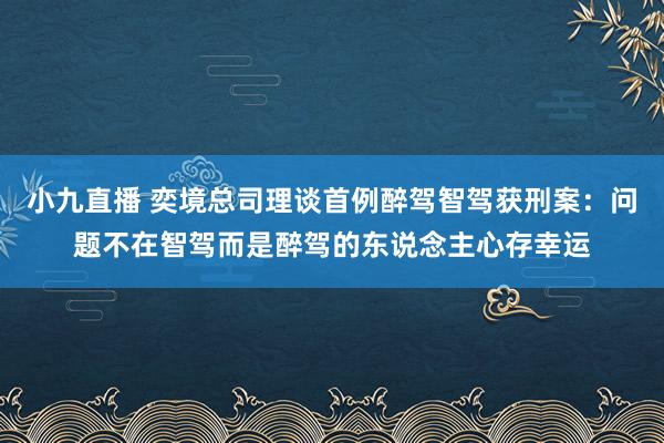 小九直播 奕境总司理谈首例醉驾智驾获刑案：问题不在智驾而是醉驾的东说念主心存幸运