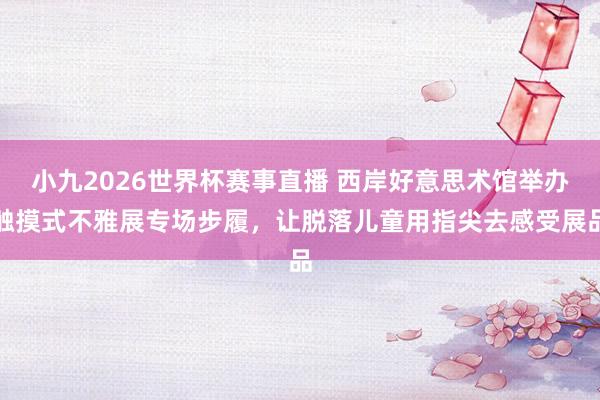 小九2026世界杯赛事直播 西岸好意思术馆举办触摸式不雅展专场步履，让脱落儿童用指尖去感受展品